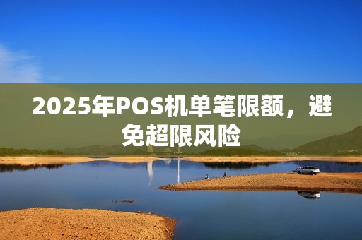 2025年POS机单笔限额，避免超限风险