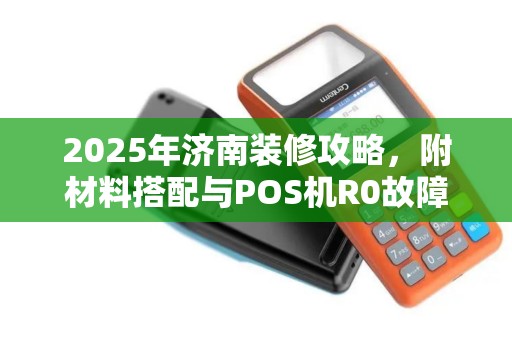 2025年济南装修攻略，附材料搭配与POS机R0故障