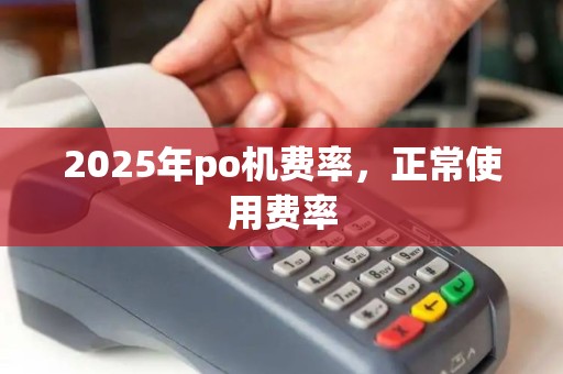 2025年po机费率，正常使用费率