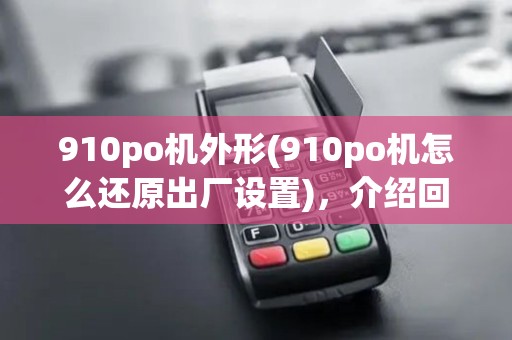910po机外形(910po机怎么还原出厂设置)，介绍回收流程