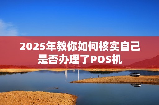 2025年教你如何核实自己是否办理了POS机