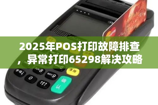 2025年POS打印故障排查，异常打印65298解决攻略