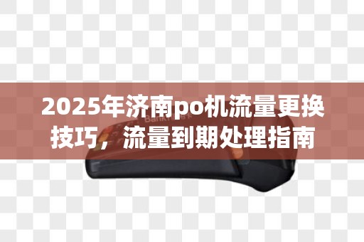 2025年济南po机流量更换技巧，流量到期处理指南