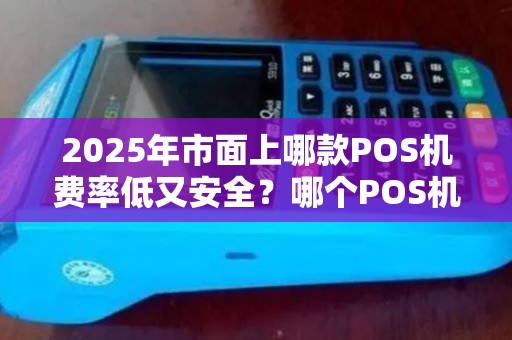 2025年市面上哪款POS机费率低又安全？哪个POS机没费率低？