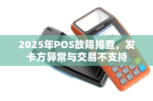 2025年POS故障排查，发卡方异常与交易不支持