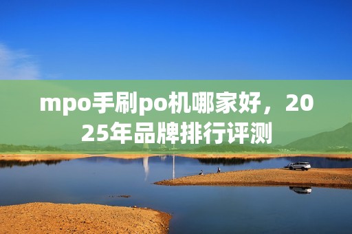 mpo手刷po机哪家好，2025年品牌排行评测