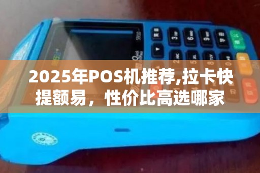 2025年POS机推荐,拉卡快提额易，性价比高选哪家