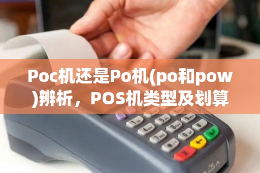 Poc机还是Po机(po和pow)辨析，POS机类型及划算分析