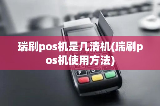 瑞刷pos机是几清机(瑞刷pos机使用方法)
