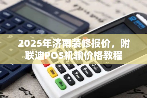 2025年济南装修报价，附联迪POS机输价格教程