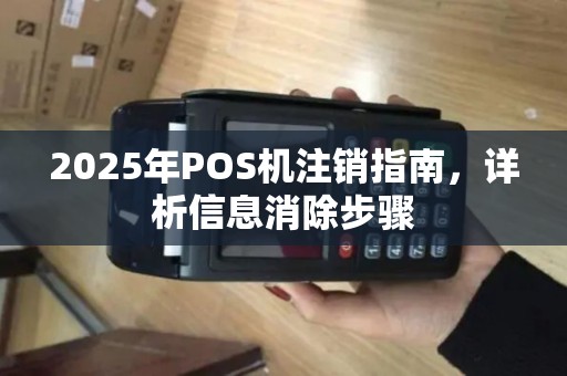 2025年POS机注销指南，详析信息消除步骤