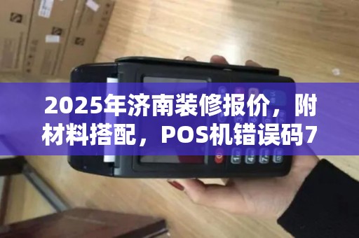 2025年济南装修报价，附材料搭配，POS机错误码70及常见故障处理