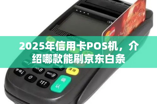 2025年信用卡POS机，介绍哪款能刷京东白条