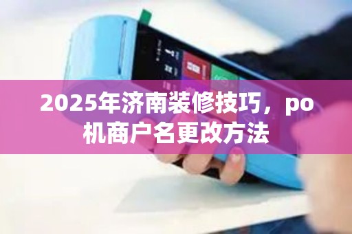 2025年济南装修技巧，po机商户名更改方法