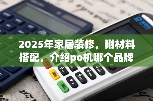 2025年家居装修，附材料搭配，介绍po机哪个品牌更靠