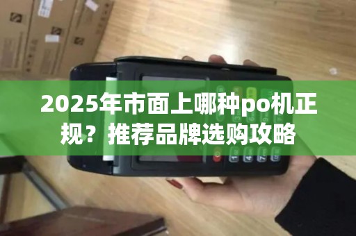 2025年市面上哪种po机正规？推荐品牌选购攻略