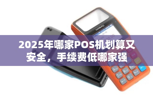 2025年哪家POS机划算又安全，手续费低哪家强