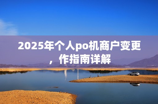 2025年个人po机商户变更，作指南详解