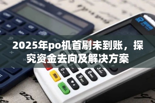 2025年po机首刷未到账，探究资金去向及解决方案