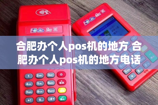 合肥办个人pos机的地方 合肥办个人pos机的地方电话