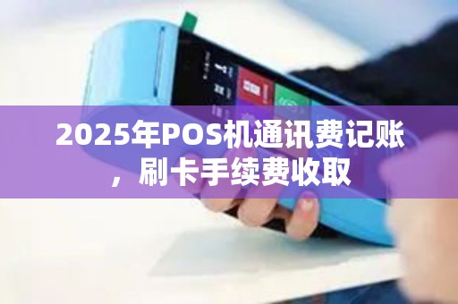 2025年POS机通讯费记账，刷卡手续费收取
