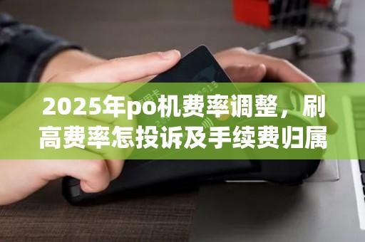 2025年po机费率调整，刷高费率怎投诉及手续费归属