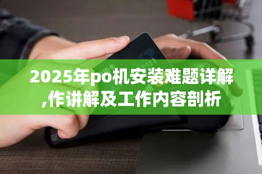 2025年po机安装难题详解,作讲解及工作内容剖析