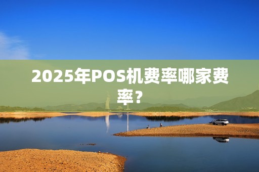 2025年POS机费率哪家费率？