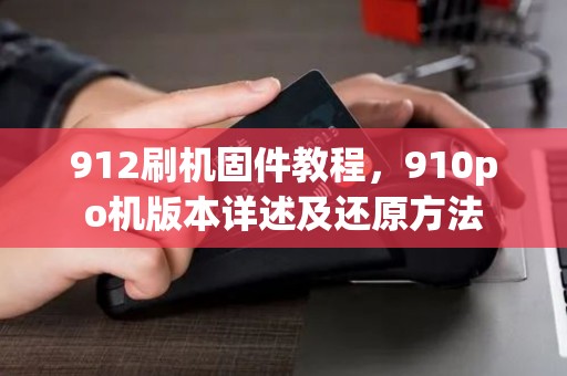 912刷机固件教程，910po机版本详述及还原方法