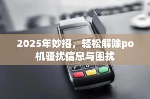 2025年妙招，轻松解除po机骚扰信息与困扰