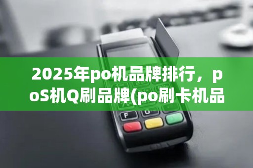 2025年po机品牌排行，poS机Q刷品牌(po刷卡机品牌)安全优选