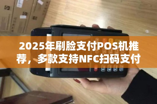 2025年刷脸支付POS机推荐，多款支持NFC扫码支付型号