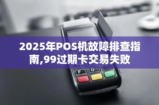 2025年POS机故障排查指南,99过期卡交易失败