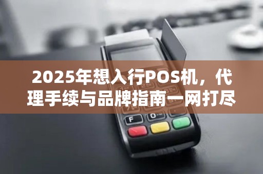 2025年想入行POS机，代理手续与品牌指南一网打尽