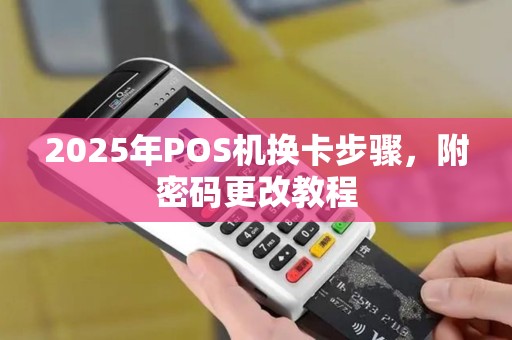 2025年POS机换卡步骤，附密码更改教程