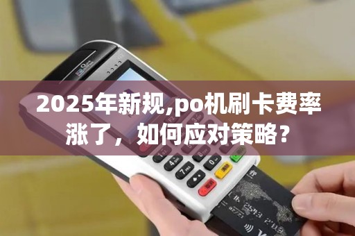 2025年新规,po机刷卡费率涨了，如何应对策略？