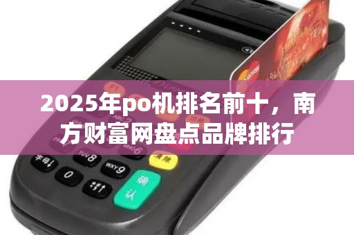 2025年po机排名前十，南方财富网盘点品牌排行