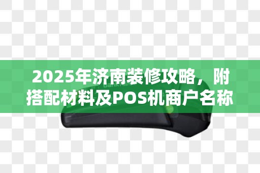2025年济南装修攻略，附搭配材料及POS机商户名称变更要点