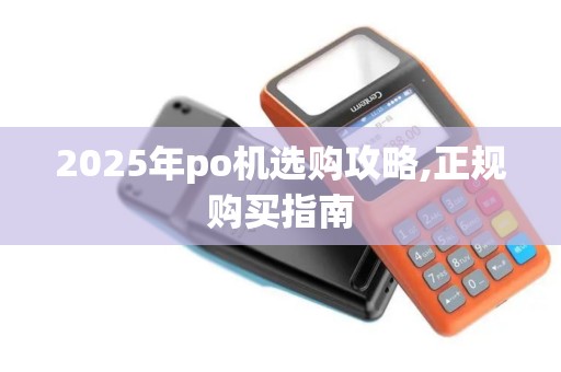 2025年po机选购攻略,正规购买指南