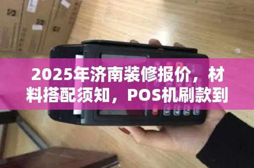 2025年济南装修报价，材料搭配须知，POS机刷款到账时效详解