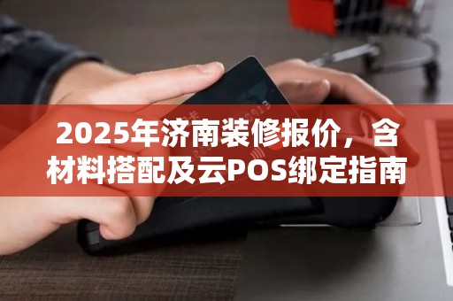 2025年济南装修报价，含材料搭配及云POS绑定指南