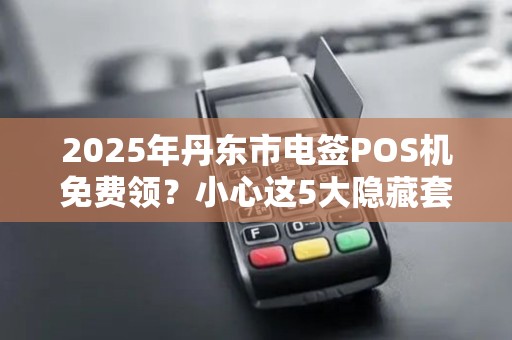 2025年丹东市电签POS机免费领？小心这5大隐藏套路！