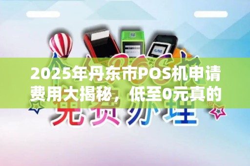 2025年丹东市POS机申请费用大揭秘，低至0元真的靠谱吗？