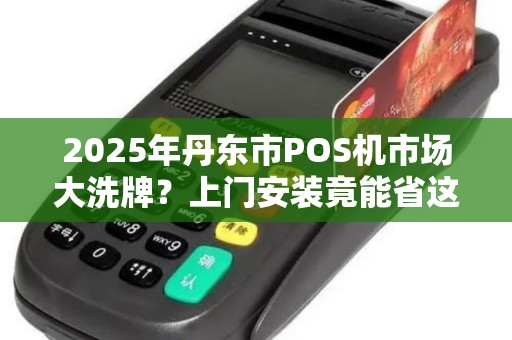 2025年丹东市POS机市场大洗牌？上门安装竟能省这么多钱！