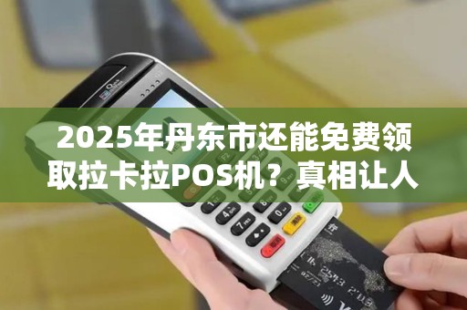 2025年丹东市还能免费领取拉卡拉POS机？真相让人意外！