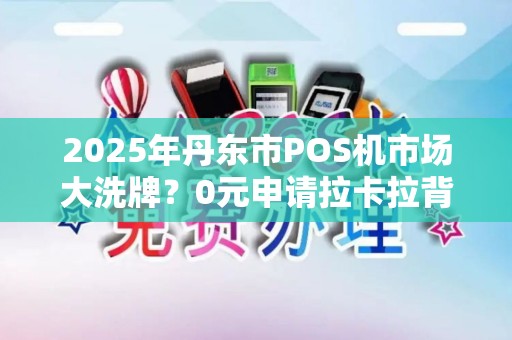 2025年丹东市POS机市场大洗牌？0元申请拉卡拉背后藏着这些猫腻！