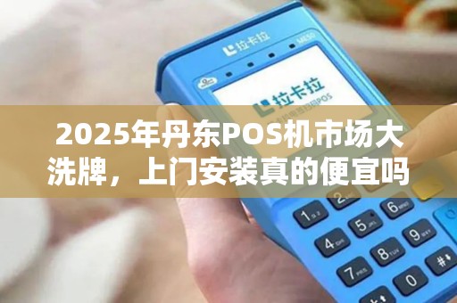 2025年丹东POS机市场大洗牌，上门安装真的便宜吗？背后藏着这些猫腻！