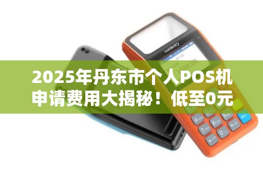 2025年丹东市个人POS机申请费用大揭秘！低至0元真的靠谱吗？