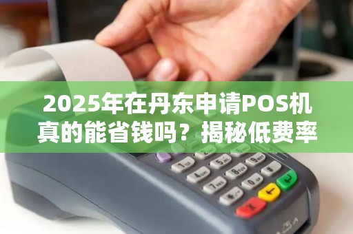 2025年在丹东申请POS机真的能省钱吗？揭秘低费率背后的猫腻！