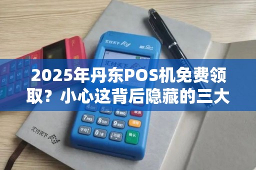 2025年丹东POS机免费领取？小心这背后隐藏的三大陷阱！